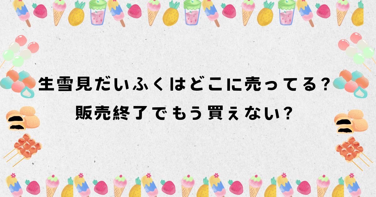 生雪見だいふくはどこに売ってる？販売終了でもう買えない？